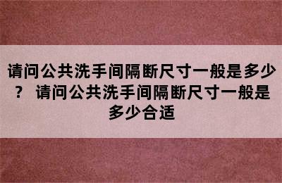 请问公共洗手间隔断尺寸一般是多少？ 请问公共洗手间隔断尺寸一般是多少合适